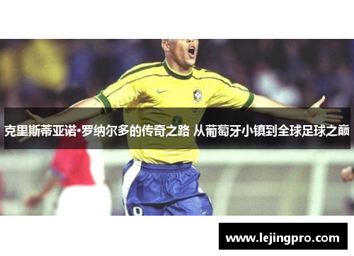 克里斯蒂亚诺·罗纳尔多的传奇之路 从葡萄牙小镇到全球足球之巅