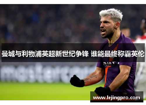 曼城与利物浦英超新世纪争锋 谁能最终称霸英伦