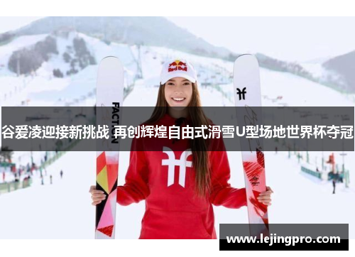 谷爱凌迎接新挑战 再创辉煌自由式滑雪U型场地世界杯夺冠