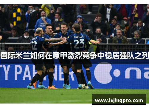 国际米兰如何在意甲激烈竞争中稳居强队之列