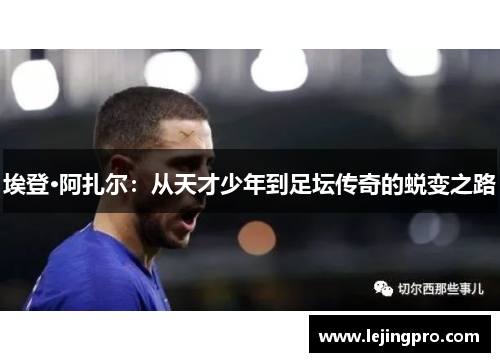 埃登·阿扎尔：从天才少年到足坛传奇的蜕变之路