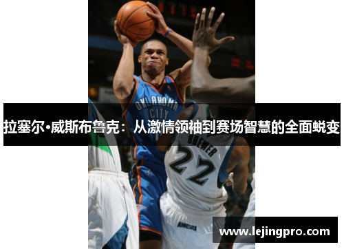 拉塞尔·威斯布鲁克：从激情领袖到赛场智慧的全面蜕变
