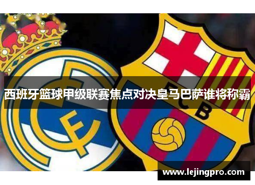 西班牙篮球甲级联赛焦点对决皇马巴萨谁将称霸