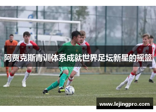 阿贾克斯青训体系成就世界足坛新星的摇篮