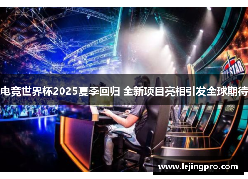 电竞世界杯2025夏季回归 全新项目亮相引发全球期待