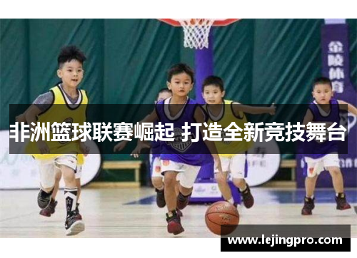 非洲篮球联赛崛起 打造全新竞技舞台
