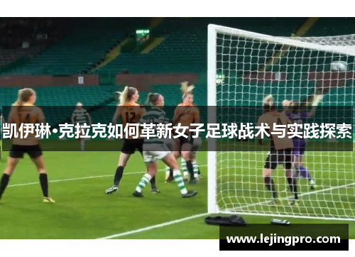 凯伊琳·克拉克如何革新女子足球战术与实践探索