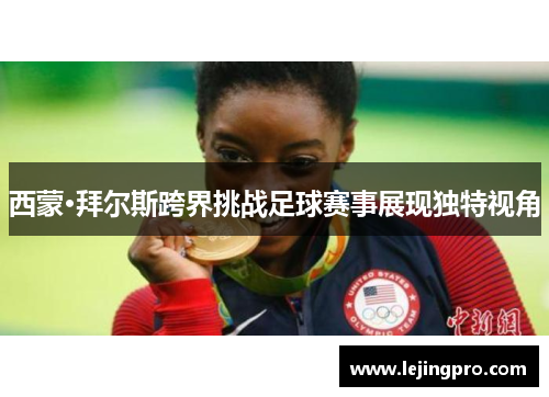 西蒙·拜尔斯跨界挑战足球赛事展现独特视角