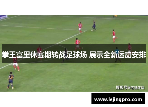 拳王富里休赛期转战足球场 展示全新运动安排