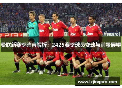 曼联新赛季阵容解析：2425赛季球员变动与前景展望