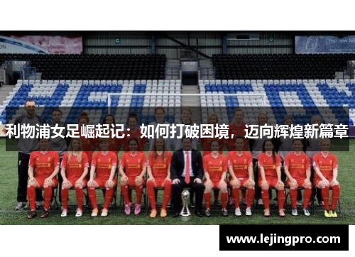 利物浦女足崛起记：如何打破困境，迈向辉煌新篇章