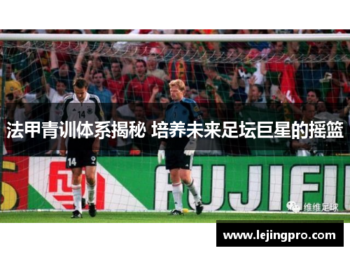 法甲青训体系揭秘 培养未来足坛巨星的摇篮